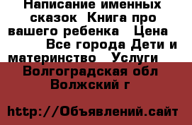 Написание именных сказок! Книга про вашего ребенка › Цена ­ 2 000 - Все города Дети и материнство » Услуги   . Волгоградская обл.,Волжский г.